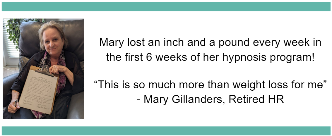 Mary lost an inch and a pound every week in the first 6 weeks of her hypnosis program!  “This is so much more than weight loss for me”